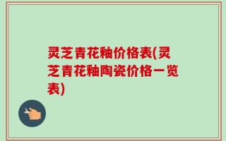 灵芝青花釉价格表(灵芝青花釉陶瓷价格一览表)
