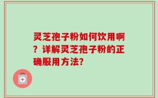 灵芝孢子粉如何饮用啊？详解灵芝孢子粉的正确服用方法？