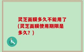 灵芝面膜多久不能用了(灵芝面膜使用期限是多久？)