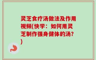 灵芝食疗汤做法及作用视频(快学：如何用灵芝制作强身健体的汤？)