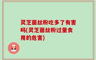 灵芝菌丝粉吃多了有害吗(灵芝菌丝粉过量食用的危害)