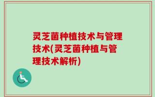 灵芝菌种植技术与管理技术(灵芝菌种植与管理技术解析)