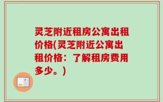 灵芝附近租房公寓出租价格(灵芝附近公寓出租价格：了解租房费用多少。)