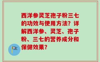 西洋参灵芝孢子粉三七的功效与使用方法？详解西洋参、灵芝、孢子粉、三七的营养成分和保健效果？
