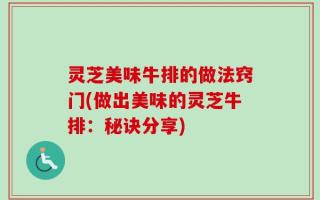 灵芝美味牛排的做法窍门(做出美味的灵芝牛排：秘诀分享)