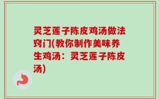 灵芝莲子陈皮鸡汤做法窍门(教你制作美味养生鸡汤：灵芝莲子陈皮汤)
