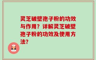 灵芝破壁孢子粉的功效与作用？详解灵芝破壁孢子粉的功效及使用方法？