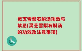 灵芝雪梨石斛汤功效与禁忌(灵芝雪梨石斛汤的功效及注意事项)