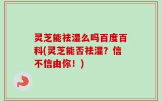 灵芝能祛湿么吗百度百科(灵芝能否祛湿？信不信由你！)