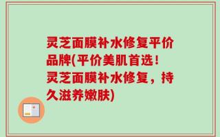 灵芝面膜补水修复平价品牌(平价美肌首选！灵芝面膜补水修复，持久滋养嫩肤)