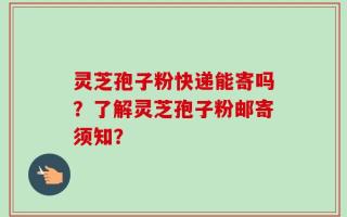 灵芝孢子粉快递能寄吗？了解灵芝孢子粉邮寄须知？