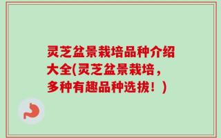 灵芝盆景栽培品种介绍大全(灵芝盆景栽培，多种有趣品种选拔！)