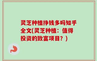 灵芝种植挣钱多吗知乎全文(灵芝种植：值得投资的致富项目？)