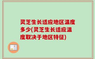 灵芝生长适应地区温度多少(灵芝生长适应温度取决于地区特征)