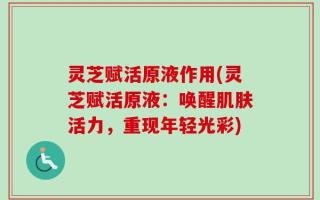灵芝赋活原液作用(灵芝赋活原液：唤醒肌肤活力，重现年轻光彩)