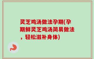 灵芝鸡汤做法孕期(孕期鲜灵芝鸡汤简易做法，轻松滋补身体)