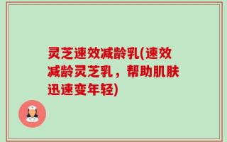 灵芝速效减龄乳(速效减龄灵芝乳，帮助肌肤迅速变年轻)