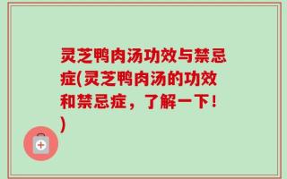 灵芝鸭肉汤功效与禁忌症(灵芝鸭肉汤的功效和禁忌症，了解一下！)