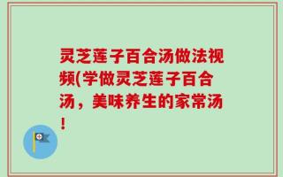 灵芝莲子百合汤做法视频(学做灵芝莲子百合汤，美味养生的家常汤！