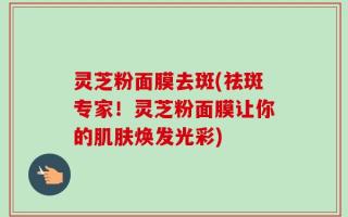 灵芝粉面膜去斑(祛斑专家！灵芝粉面膜让你的肌肤焕发光彩)