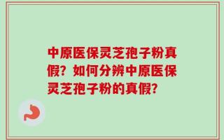 中原医保灵芝孢子粉真假？如何分辨中原医保灵芝孢子粉的真假？
