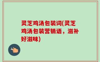 灵芝鸡汤包装词(灵芝鸡汤包装营销语，滋补好滋味)