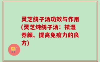 灵芝鸽子汤功效与作用(灵芝炖鸽子汤：祛湿养颜、提高免疫力的良方)