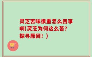 灵芝苦味很重怎么回事啊(灵芝为何这么苦？探寻原因！)