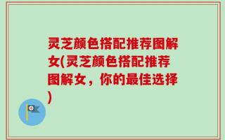 灵芝颜色搭配推荐图解女(灵芝颜色搭配推荐图解女，你的最佳选择)