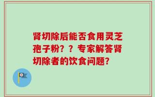 肾切除后能否食用灵芝孢子粉？？专家解答肾切除者的饮食问题？