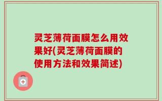 灵芝薄荷面膜怎么用效果好(灵芝薄荷面膜的使用方法和效果简述)