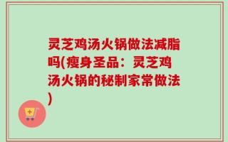 灵芝鸡汤火锅做法减脂吗(瘦身圣品：灵芝鸡汤火锅的秘制家常做法)