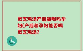 灵芝鸡汤产后能喝吗孕妇(产后和孕妇能否喝灵芝鸡汤？