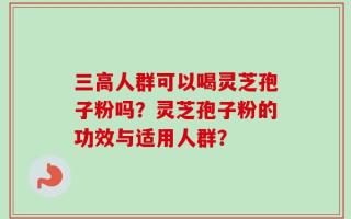 三高人群可以喝灵芝孢子粉吗？灵芝孢子粉的功效与适用人群？