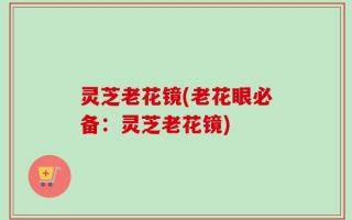 灵芝老花镜(老花眼必备：灵芝老花镜)