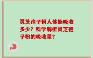 灵芝孢子粉人体能吸收多少？科学解析灵芝孢子粉的吸收量？