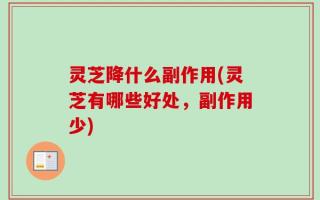 灵芝降什么副作用(灵芝有哪些好处，副作用少)