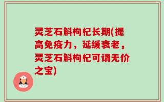 灵芝石斛枸杞长期(提高免疫力，延缓衰老，灵芝石斛枸杞可谓无价之宝)