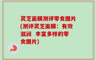 灵芝面膜测评零食图片(测评灵芝面膜：有效滋润  丰富多样的零食图片)