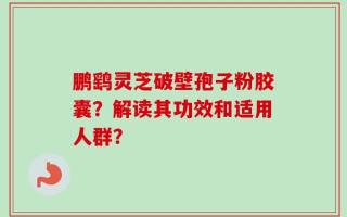 鹏鹞灵芝破壁孢子粉胶囊？解读其功效和适用人群？