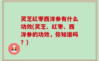灵芝红枣西洋参有什么功效(灵芝、红枣、西洋参的功效，你知道吗？)