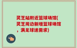 灵芝站附近篮球场馆(灵芝周边新增篮球场馆，满足球迷需求)