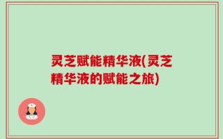 灵芝赋能精华液(灵芝精华液的赋能之旅)