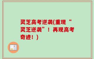 灵芝高考逆袭(重现“灵芝逆袭”！再现高考奇迹！)