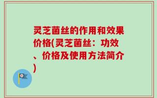 灵芝菌丝的作用和效果价格(灵芝菌丝：功效、价格及使用方法简介)