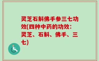 灵芝石斛佛手参三七功效(四种中药的功效：灵芝、石斛、佛手、三七)