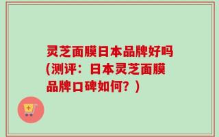 灵芝面膜日本品牌好吗(测评：日本灵芝面膜品牌口碑如何？)