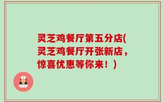 灵芝鸡餐厅第五分店(灵芝鸡餐厅开张新店，惊喜优惠等你来！)