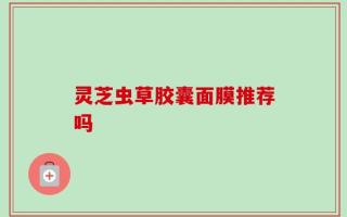 灵芝虫草胶囊面膜推荐吗