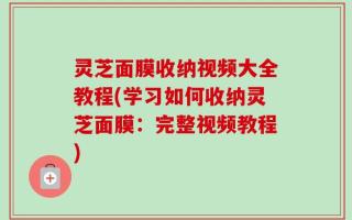 灵芝面膜收纳视频大全教程(学习如何收纳灵芝面膜：完整视频教程)